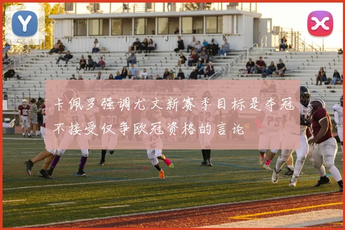 卡佩罗强调尤文新赛季目标是夺冠不接受仅争欧冠资格的言论