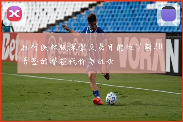 独行侠积极探索交易可能性了解30号签的潜在代价与机会