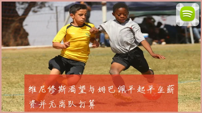 维尼修斯渴望与姆巴佩平起平坐薪资并无离队打算