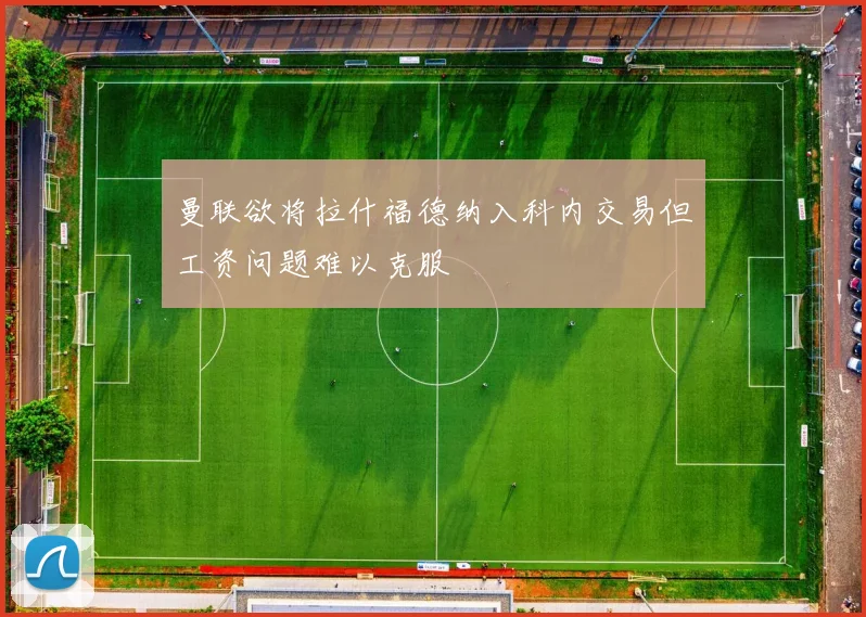 曼联欲将拉什福德纳入科内交易但工资问题难以克服