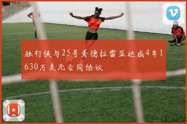 独行侠与25号秀德拉雷亚达成4年1630万美元合同协议