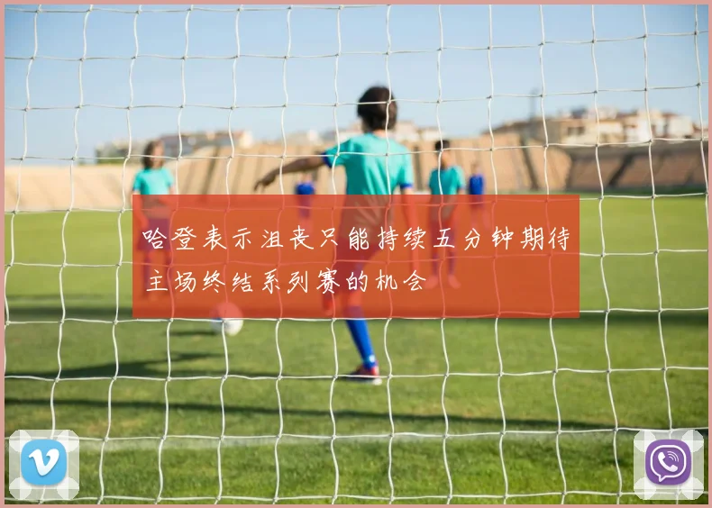 哈登表示沮丧只能持续五分钟期待主场终结系列赛的机会