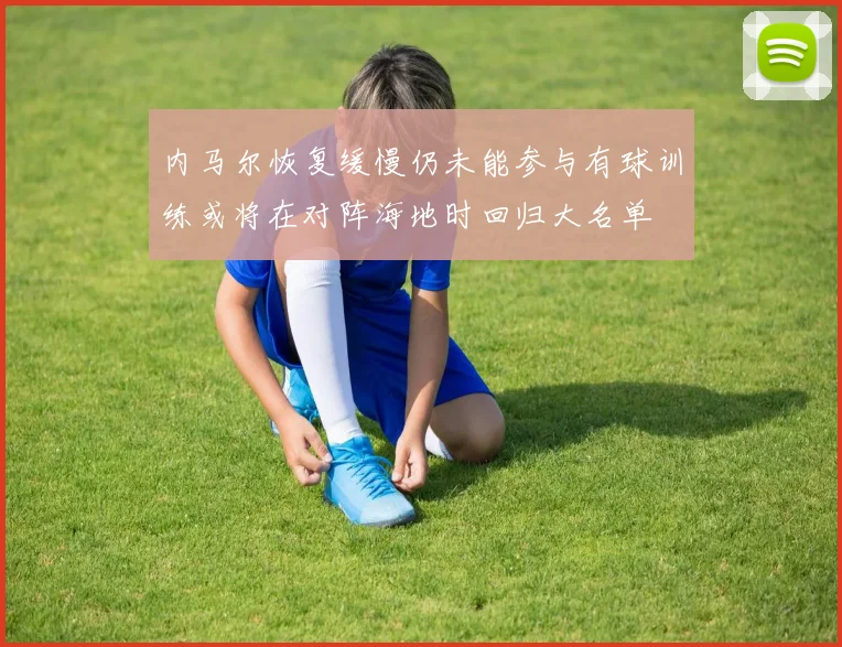 内马尔恢复缓慢仍未能参与有球训练或将在对阵海地时回归大名单