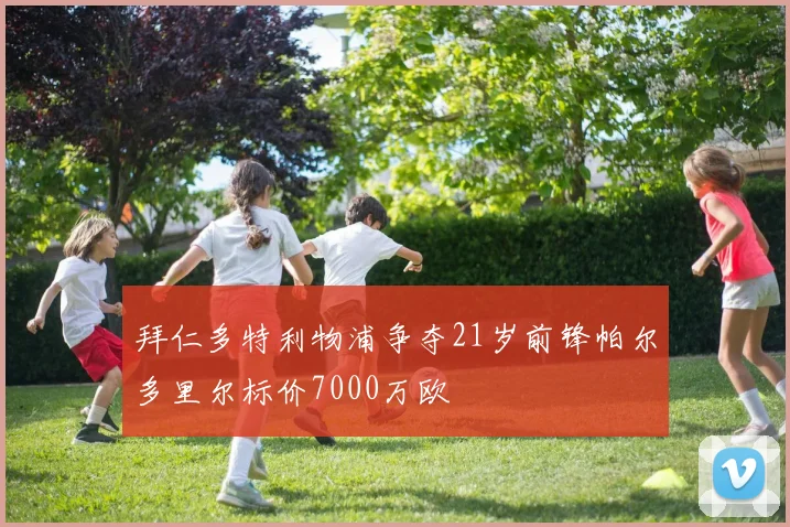 拜仁多特利物浦争夺21岁前锋帕尔多里尔标价7000万欧