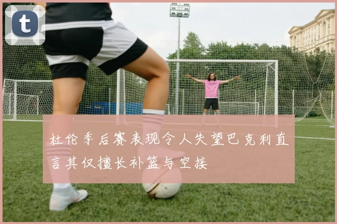 杜伦季后赛表现令人失望巴克利直言其仅擅长补篮与空接