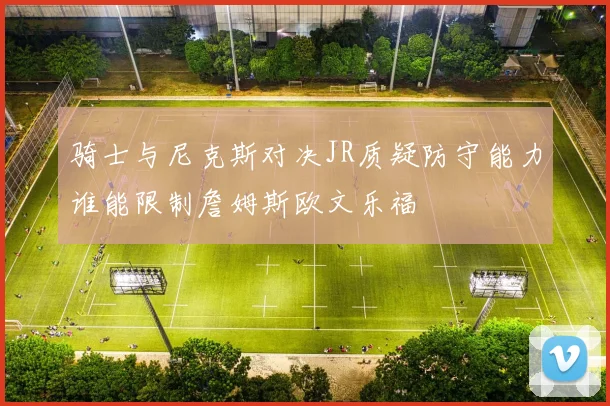 骑士与尼克斯对决JR质疑防守能力谁能限制詹姆斯欧文乐福