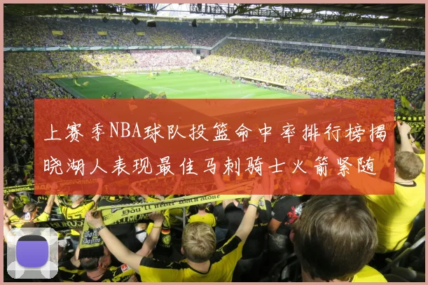 上赛季NBA球队投篮命中率排行榜揭晓湖人表现最佳马刺骑士火箭紧随其后