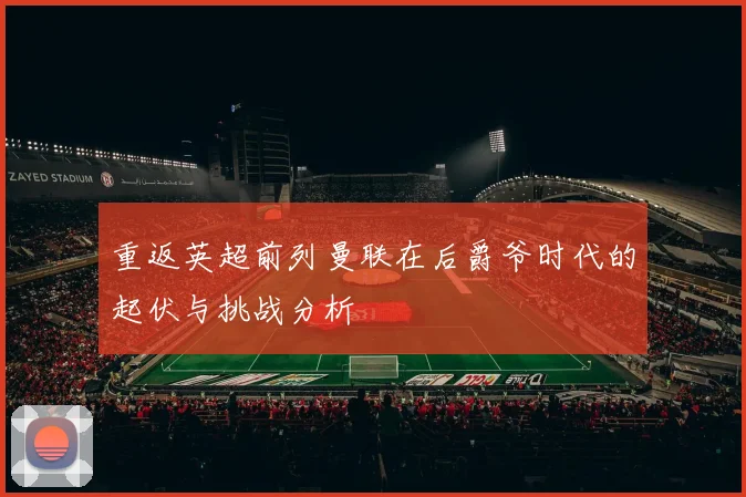 重返英超前列曼联在后爵爷时代的起伏与挑战分析
