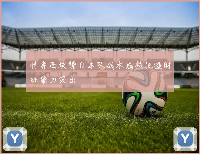 特鲁西埃赞日本队战术成熟把握时机能力突出