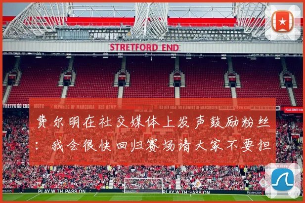 费尔明在社交媒体上发声鼓励粉丝：我会很快回归赛场请大家不要担心