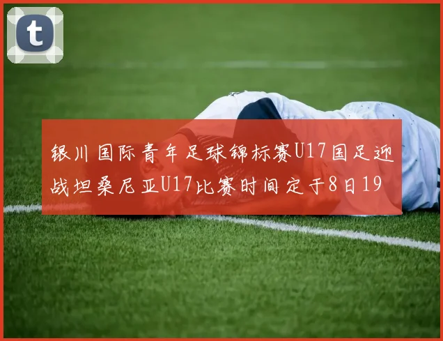 银川国际青年足球锦标赛U17国足迎战坦桑尼亚U17比赛时间定于8日19点35分