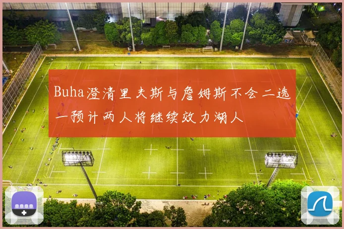 Buha澄清里夫斯与詹姆斯不会二选一预计两人将继续效力湖人