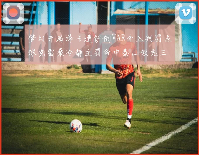梦幻开局泽卡遭铲倒VAR介入判罚点球克雷桑冷静主罚命中泰山领先三镇