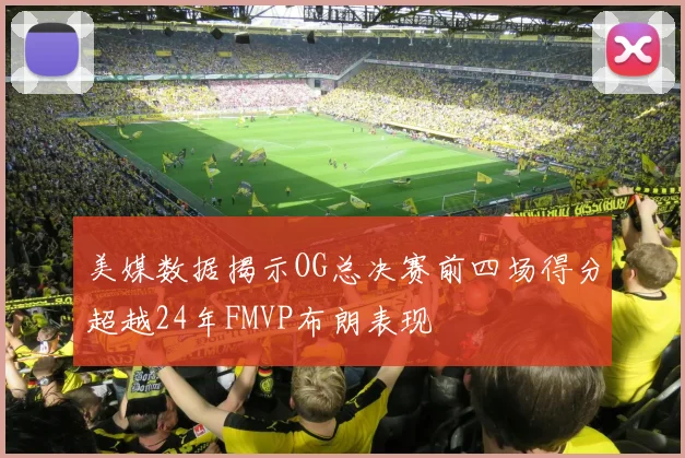 美媒数据揭示OG总决赛前四场得分超越24年FMVP布朗表现