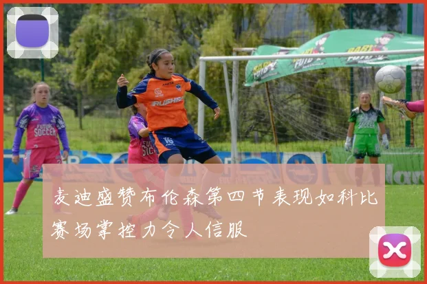 麦迪盛赞布伦森第四节表现如科比赛场掌控力令人信服