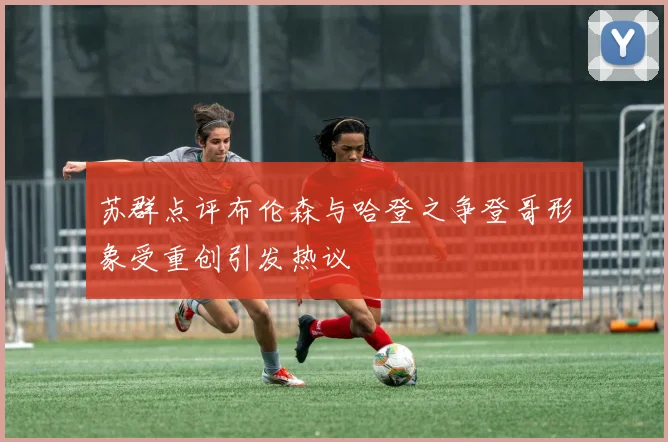 苏群点评布伦森与哈登之争登哥形象受重创引发热议