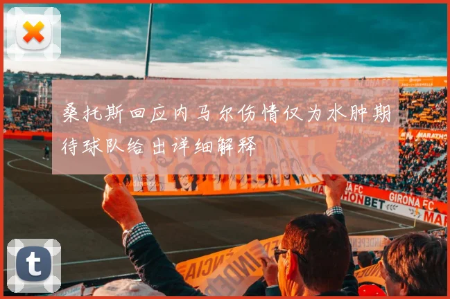 桑托斯回应内马尔伤情仅为水肿期待球队给出详细解释