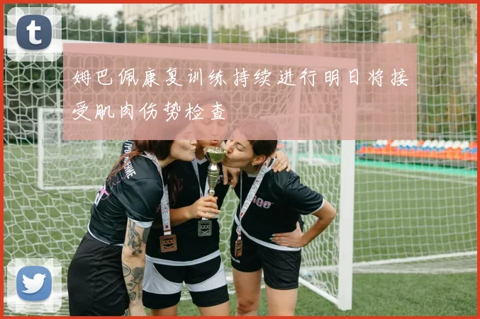 姆巴佩康复训练持续进行明日将接受肌肉伤势检查