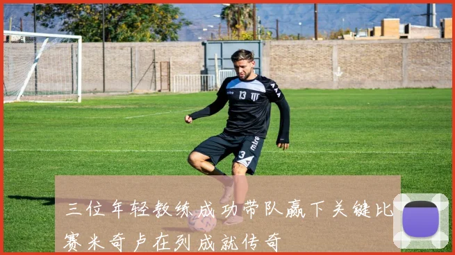 三位年轻教练成功带队赢下关键比赛米奇卢在列成就传奇
