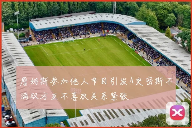 詹姆斯参加他人节目引发A史密斯不满双方互不喜欢关系紧张