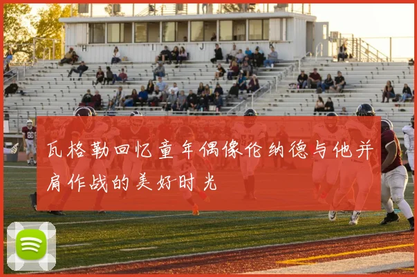 瓦格勒回忆童年偶像伦纳德与他并肩作战的美好时光