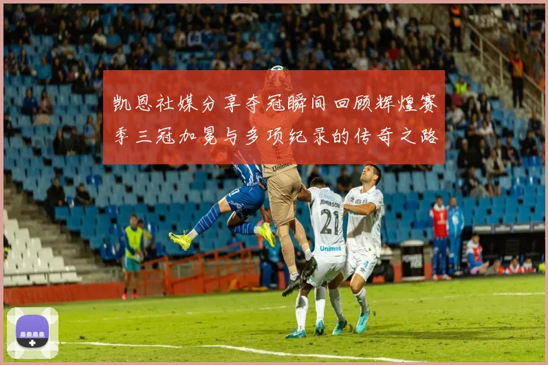 凯恩社媒分享夺冠瞬间回顾辉煌赛季三冠加冕与多项纪录的传奇之路
