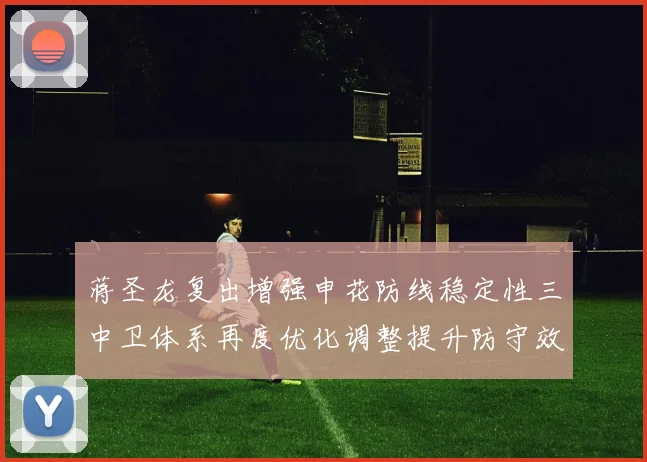 蒋圣龙复出增强申花防线稳定性三中卫体系再度优化调整提升防守效果