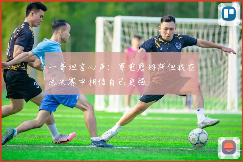 一哥坦言心声：尊重詹姆斯但我在总决赛中相信自己更强