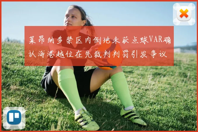 莱昂纳多禁区内倒地未获点球VAR确认海港越位在先裁判判罚引发争议