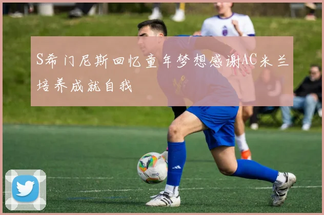 S希门尼斯回忆童年梦想感谢AC米兰培养成就自我