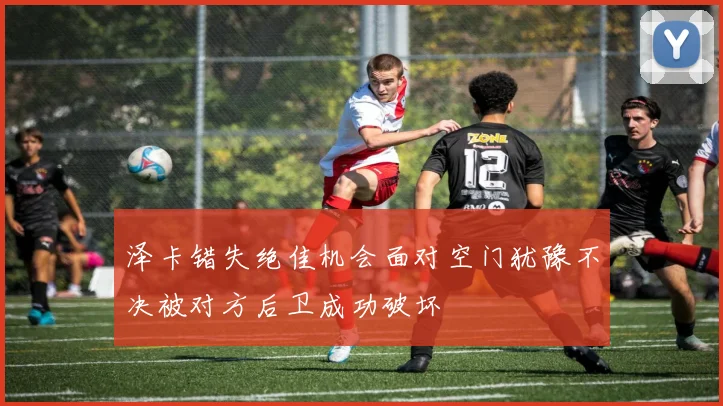 泽卡错失绝佳机会面对空门犹豫不决被对方后卫成功破坏