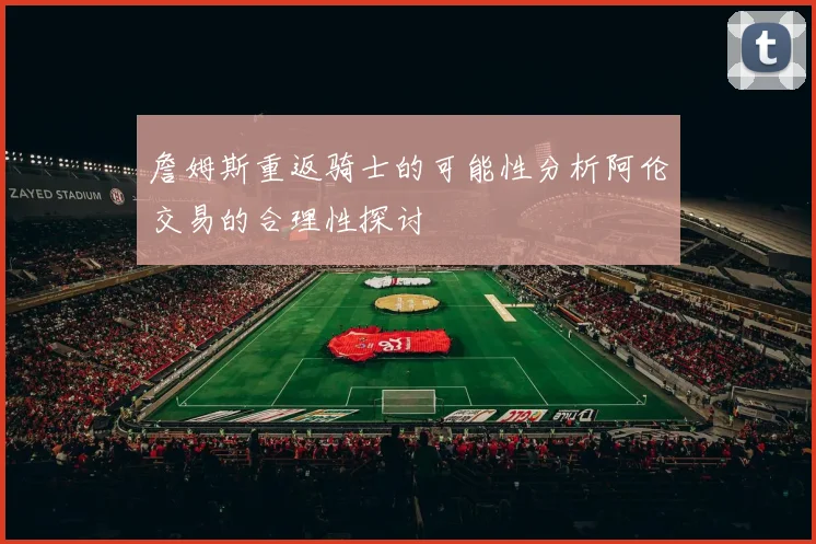 詹姆斯重返骑士的可能性分析阿伦交易的合理性探讨