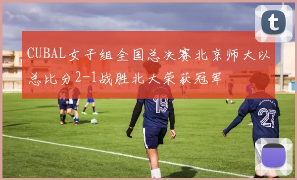 CUBAL女子组全国总决赛北京师大以总比分2-1战胜北大荣获冠军