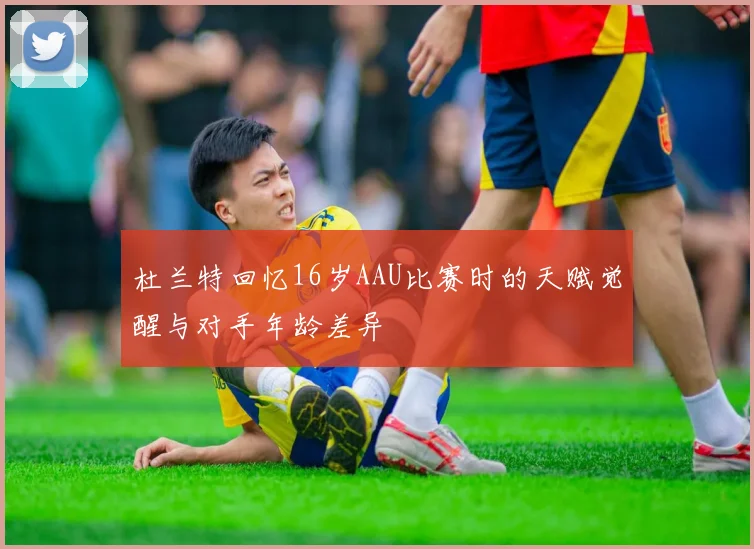杜兰特回忆16岁AAU比赛时的天赋觉醒与对手年龄差异
